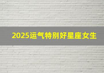 2025运气特别好星座女生