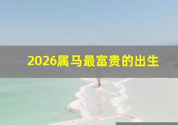 2026属马最富贵的出生