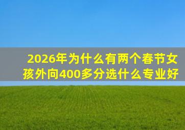 2026年为什么有两个春节女孩外向400多分选什么专业好