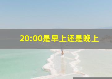 20:00是早上还是晚上