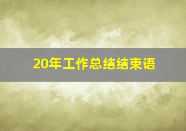 20年工作总结结束语