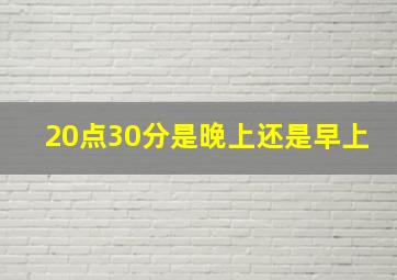 20点30分是晚上还是早上