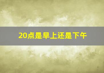 20点是早上还是下午