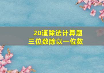 20道除法计算题三位数除以一位数