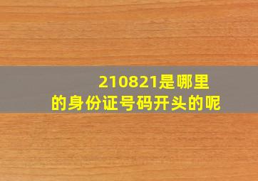 210821是哪里的身份证号码开头的呢