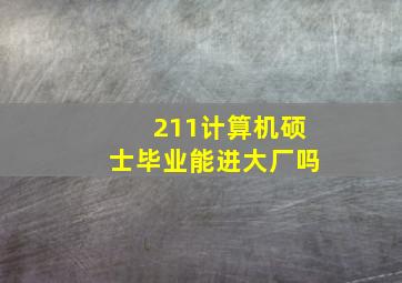 211计算机硕士毕业能进大厂吗