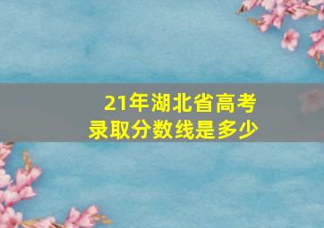 21年湖北省高考录取分数线是多少