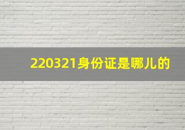 220321身份证是哪儿的