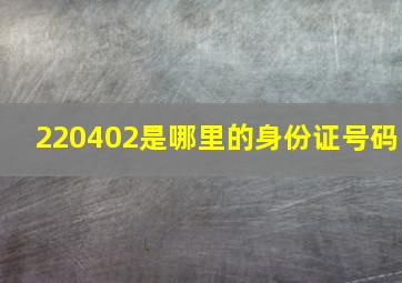 220402是哪里的身份证号码