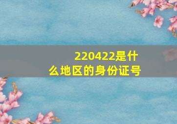 220422是什么地区的身份证号