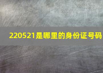 220521是哪里的身份证号码