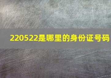 220522是哪里的身份证号码