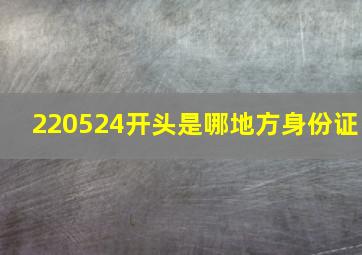 220524开头是哪地方身份证