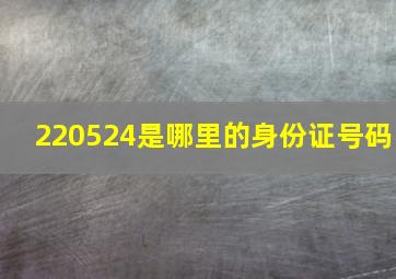 220524是哪里的身份证号码