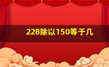 228除以150等于几