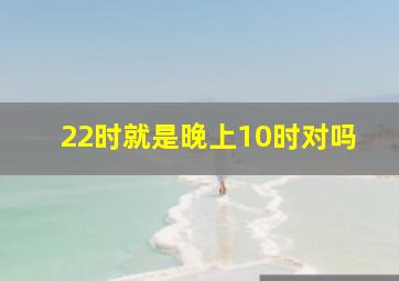 22时就是晚上10时对吗