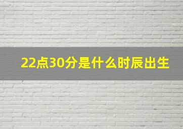 22点30分是什么时辰出生