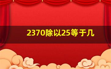 2370除以25等于几