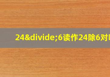 24÷6读作24除6对吗