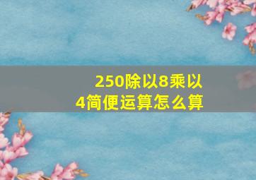 250除以8乘以4简便运算怎么算