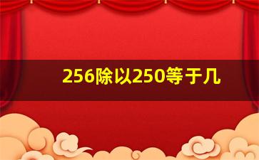 256除以250等于几