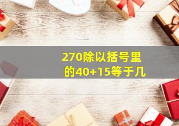 270除以括号里的40+15等于几