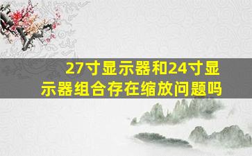 27寸显示器和24寸显示器组合存在缩放问题吗