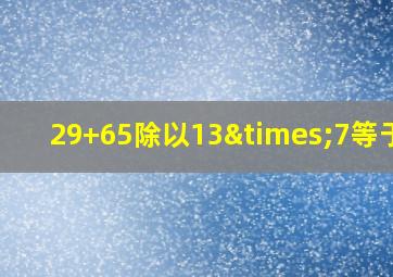 29+65除以13×7等于几