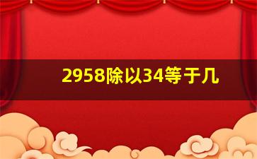 2958除以34等于几