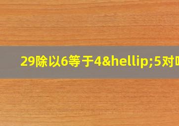 29除以6等于4…5对吗