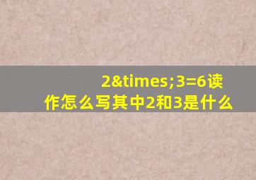 2×3=6读作怎么写其中2和3是什么