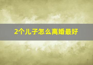 2个儿子怎么离婚最好