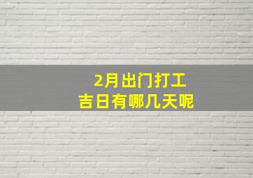 2月出门打工吉日有哪几天呢