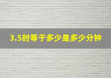 3.5时等于多少是多少分钟