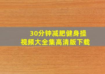 30分钟减肥健身操视频大全集高清版下载