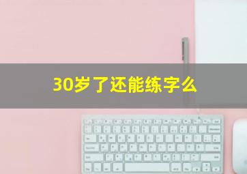 30岁了还能练字么