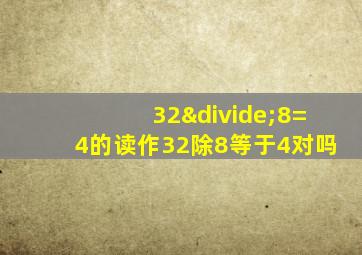 32÷8=4的读作32除8等于4对吗