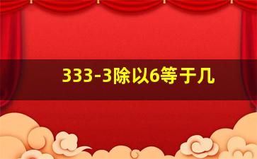 333-3除以6等于几