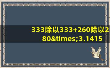 333除以333+260除以280×3.1415926=多少