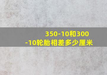 350-10和300-10轮胎相差多少厘米