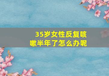 35岁女性反复咳嗽半年了怎么办呢