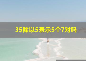 35除以5表示5个7对吗