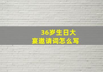 36岁生日大宴邀请词怎么写