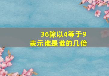 36除以4等于9表示谁是谁的几倍