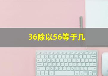 36除以56等于几