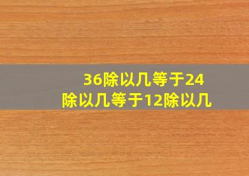 36除以几等于24除以几等于12除以几