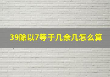 39除以7等于几余几怎么算