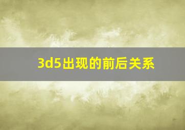 3d5出现的前后关系