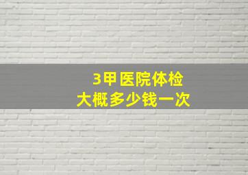 3甲医院体检大概多少钱一次