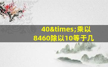 40×乘以8460除以10等于几